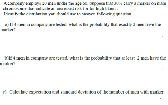 A company employs 20 men under the age 60. Suppose that 30% carry a marker on male chromosome that indicate an increased risk