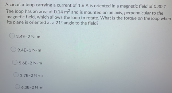 A circular loop carrying a current of 1.6 A is oriented in a magnetic field of 0.30 T. The loop has an area of 0.14 m2 and is
