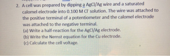 2. A cell was prepared by dipping a AgCl/Ag wire and a saturated calomel electrode into 0.100 M Cl solution. The wire was att