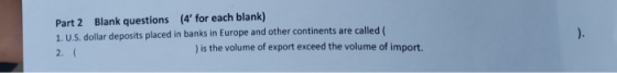 Part 2 Blank questions (4 for each blank) 1. U.S. dollar deposits placed in banks in Europe and other continents are called