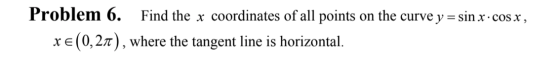 Problem 6. Find the x coordinates of all points on the curve y = sin x· cos x , x € (0,27), where the tangent line is horizon