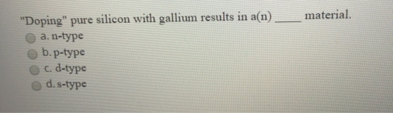 material. Doping pure silicon with gallium results in a(n) a. n-type b.p-type C. d-type d.s-type