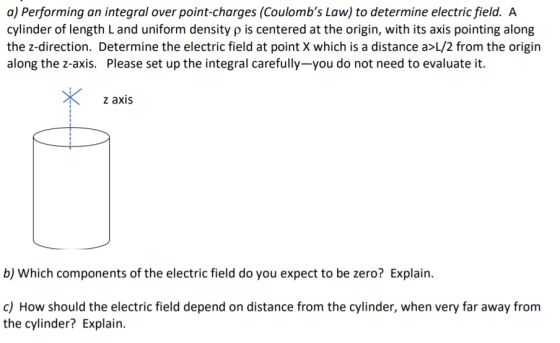 a) Performing an integral over point-charges (Coulombs Law) to determine electric field. A cylinder of length Land uniform d