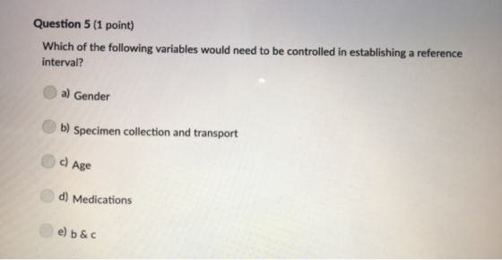 Question 5 (1 point) Which of the following variables would need to be controlled in establishinga reference interval? a) Gen