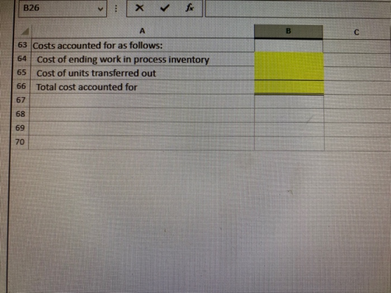 B26 63 Costs accounted for as follows: 64 Cost of ending work in process inventory 65 Cost of units transferred out 66 Total