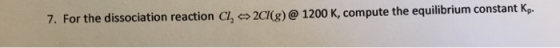 7. For the dissociation reaction Cl, 2CK)@ 1200 K, compute the equilibrium constant Kp.