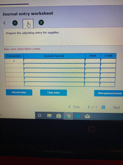 Journal entry worksheet 3 Prepare the adjusting entry for supplies. Note: Enter debits before credits. Debit Credit Transacti