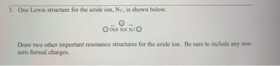3. One Lewis structure for the azide ion, N3, is shown below. O:NE N=N: Draw two other important resonance structures for the