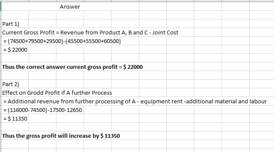 Answer Part 1) Current Gross Profit = Revenue from Product A, B and C - Joint Cost = (74500+79500+29500)-(45500+55500+60500)