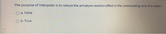 The purpose of Interpoles is to reduce the armature reaction effect in the commutating zone of a motor. O a. False O b. True