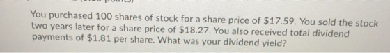 You purchased 100 shares of stock for a share price of $17.59. You sold the stock two years later for a share price of $18.27