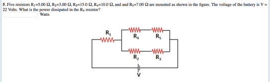 5. Five resistors R1 5.00 Ω R.-3.00 Ω R,-15.0 Ω R4= 10.0 Ω and and R,-7.00 Ω are mounted as shown in the figure. The voltage of the battery is 22 Volts. What is the power dissipated in the R4 resistor? : Watts