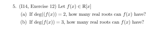 5. (114, Exercise 12) Let f(2) € R[2] (a) If deg((f(t)) = 2, how many real roots can f(2) have? (b) If deg(f(2)) = 3, how man
