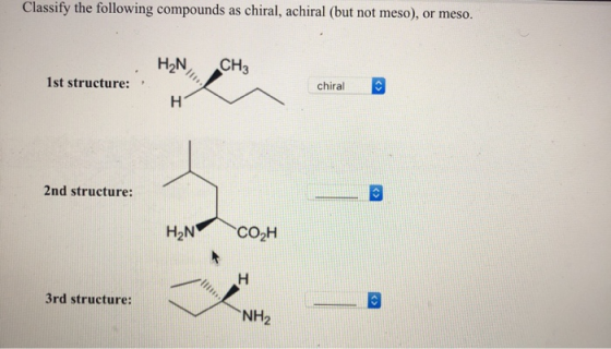 Classify the following compounds as chiral, achiral (but not meso), or meso. H2N, CH3 1st structure: chiral 2nd structure: HN