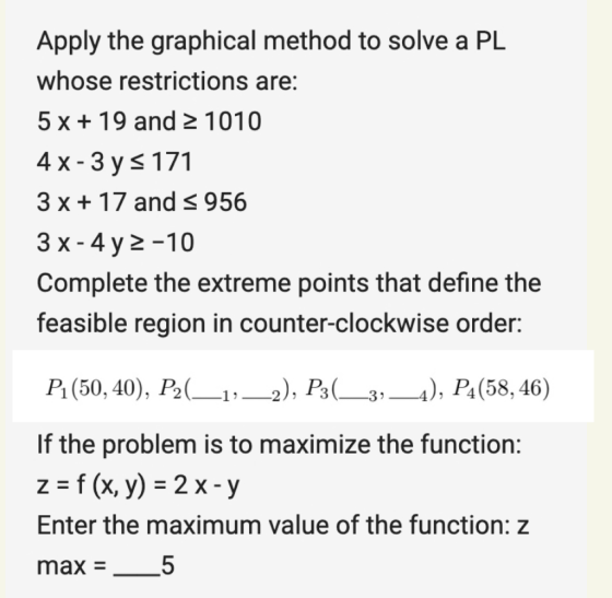 Apply the graphical method to solve a PL whose restrictions are: 5x + 19 and 2 1010 4X-3 y s 171 3 x + 17 and < 956 3 x - 4y2