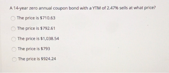 A 14-year zero annual coupon bond with a YTM of 2.47% sells at what price? The price is $710.63 The price is $792.61 The pric