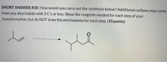 SHORT ANSWER #30: How would you carry out the synthesis below? Additional carbons may come from any alkyl halide with 3 Cs o