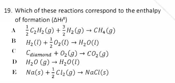 19. Which of these reactions correspond to the enthalpy of formation (OHC) A C2H2(g) + H2(g) → CH4 (9) B H2(1) +02(1) - H20(1