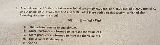 At equilibrium a 1.0-liter container was found to contain 0.20 mol of A, 0.20 mol of B, 0.40 mol of C, and 0.40 mol of D. If