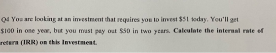 Q4 You are looking at an investment that requires you to invest $51 today. Youll get $100 in one year, but you must pay out