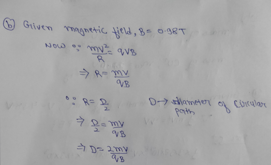 6 Griven magnetic field, B= 0.98T Now ou mv² QUB R=mv qB R=& Dallameter path of circular > R= mv 2 qB => D=2my qB