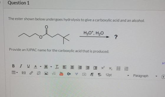Question 1 The ester shown below undergoes hydrolysis to give a carboxylic acid and an alcohol. H30*, H20 ? Provide an IUPAC