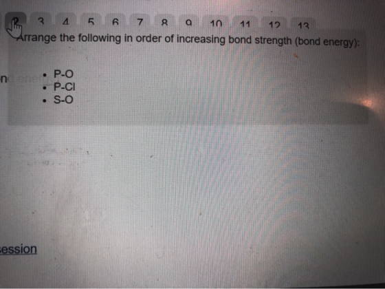 3 4 5 6 7 8 a 10 11 12 13 Arrange the following in order of increasing bond strength (bond energy): nene. P-O P-CI S-O sessio