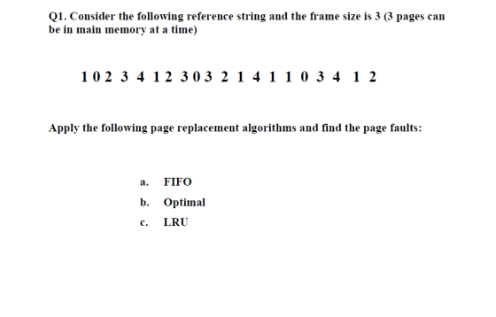Q1. Consider the following reference string and the frame size is 3 (3 pages can be in main memory at a time) 10 2 3 4 1 2 3