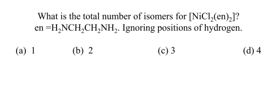 What is the total number of isomers for [NiCl2(en)2]? en =H2NCH2CH2NH2. Ignoring positions of hydrogen. (a) 1 (b) 2. (c) 3 (d