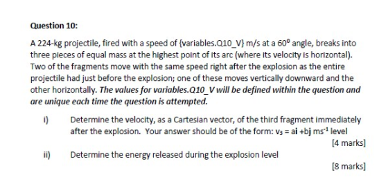 Question 10: A 224-kg projectile, fired with a speed of {variables.Q10_V} m/s at a 60° angle, breaks into three pieces of equ