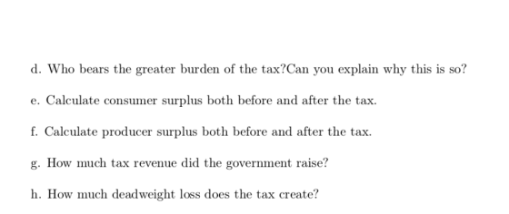 d. Who bears the greater burden of the tax?Can you explain why this is so? e. Calculate consumer surplus both before and afte