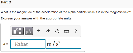 Part C What is the magnitude of the acceleration of the alpha particle while it is in the magnetic field? Express your answer