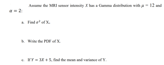 Assume the MRI sensor intensity X has a Gamma distribution with u = 12 and a = 2: a. Find o 2 of X. b. Write the PDF of X. c.