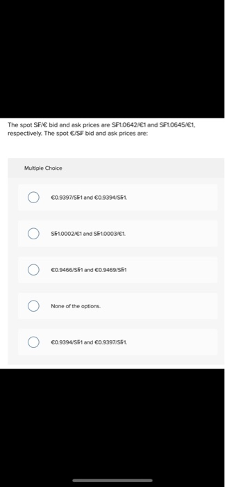 The spot SF/€ bid and ask prices are SF1.0642/€1 and SFL0645/€1. respectively. The spot €/SF bid and ask prices are: Multiple