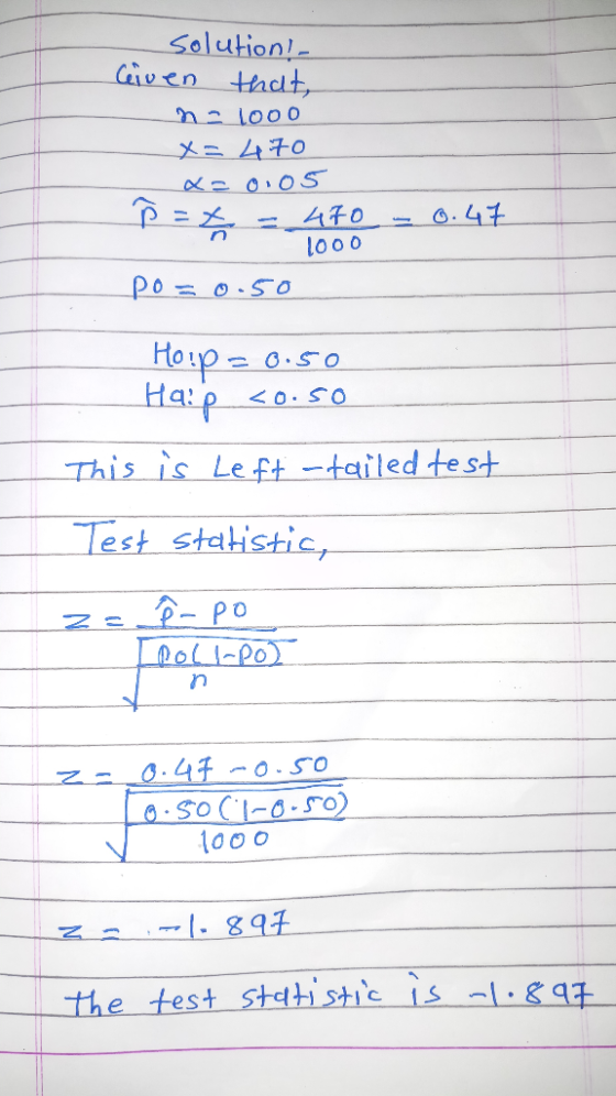 solution! Given that, na 1ooo x=470 x= 0.05 0.47 1000 po=0.50 Hoip=0.50 Haip <0.50 This is Left -tailed test Test statistic,