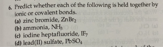 6. Predict whether each of the following is held together by ionic or covalent bonds. (a) zinc bromide, ZnBr2 (b) ammonia, NH