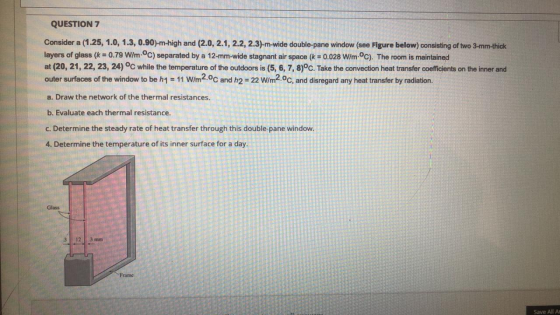 QUESTION 7 Consider a (1.25, 1.0, 1.3, 0.90)-m-high and (2.0, 2.1, 2.2, 2.3)-m-wide double-pane window (see Figure below) con
