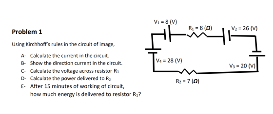 V1 = 8 (V) R1 = 8 (12) V2 = 26 (V) Problem 1 Using Kirchhoffs rules in the circuit of image, V4 = 28 (V) V3 = 20 (V) A- Calc