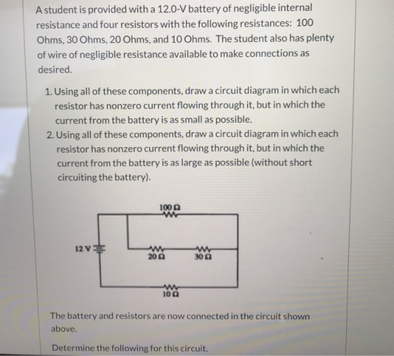 A student is provided with a 12.0-V battery of negligible internal resistance and four resistors with the following resistanc