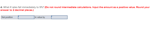 d. What if rates fall immediately to 9%? (Do not round intermediate calculations. Input the amount as a positive value. Round