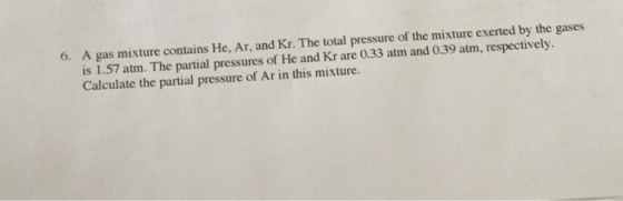 6. A gas mixture contains He, Ar, and Kr. The total pressure of the mixture exerted by the gases is 1.57 atm. The partial pre
