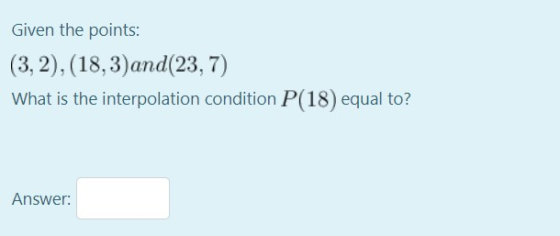 Given the points: (3,2), (18,3)and(23,7) What is the interpolation condition P(18) equal to? Answer: