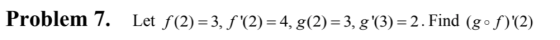 Problem 7. Let f(2) = 3, f (2) = 4, g(2) = 3, g(3) = 2. Find (gºf)(2)