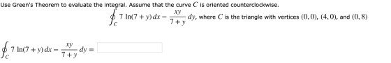 Use Greens Theorem to evaluate the integral. Assume that the curve C is oriented counterclockwise. ху 7 In(7 + y) dx - dy, w