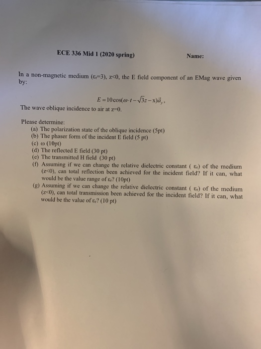 ECE 336 Mid 1 (2020 spring) Name: In a non-magnetic medium (6-3), z<0, the E field component of an EMag wave given by: E = 10