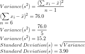 \small \\Variance(s^2) = \frac{(\sum{x_i - \bar{x}})^2}{n-1} \\(\sum{x_i - \bar{x}})^2 = 76.0 \\n = 6 \\Variance(s^2) = \frac{76.0}{5} \\Variance(s^2) = 15.2 \\Standard\;Deviation(s) = \sqrt{Variance} \\Standard\;Deviation(s) = 3.90