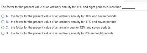 The factor for the present value of an ordinary annuity for 11% and eight periods is less than O A. the factor for the presen