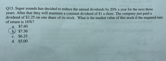 Q13. Super sounds has decided to reduce the annual dividends by 20% a year for the next three years. After that they will mai