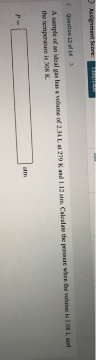 Assignment Score: 1300/1900 < Question 12 of 14 > A sample of an ideal gas has a volume of 2.34 L at 279 K and 1.12 atm. Calc