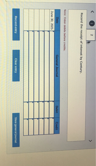 2 Record the receipt of interest by Century. Note: Enter debits before credits General Journal Debit Credit Date June 30, 202